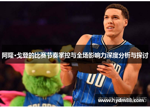 阿隆·戈登的比赛节奏掌控与全场影响力深度分析与探讨