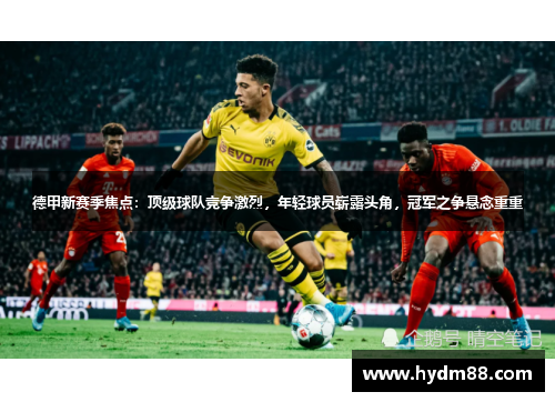 德甲新赛季焦点：顶级球队竞争激烈，年轻球员崭露头角，冠军之争悬念重重