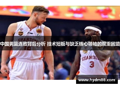 中国男篮连败背后分析 技术短板与缺乏核心领袖的双重困境