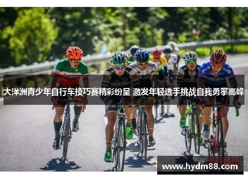大洋洲青少年自行车技巧赛精彩纷呈 激发年轻选手挑战自我勇攀高峰