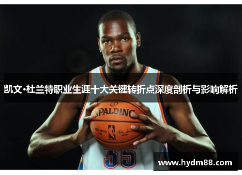 凯文·杜兰特职业生涯十大关键转折点深度剖析与影响解析