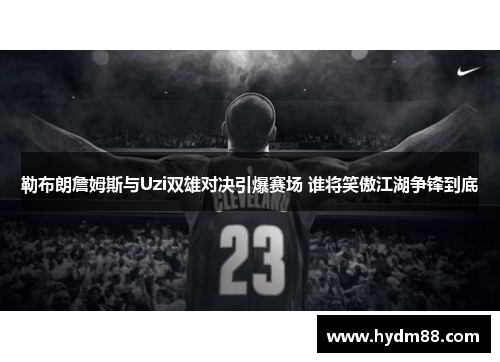 勒布朗詹姆斯与Uzi双雄对决引爆赛场 谁将笑傲江湖争锋到底