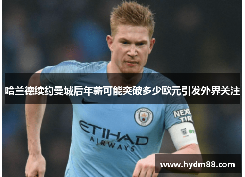 哈兰德续约曼城后年薪可能突破多少欧元引发外界关注