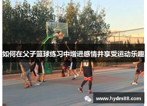如何在父子篮球练习中增进感情并享受运动乐趣
