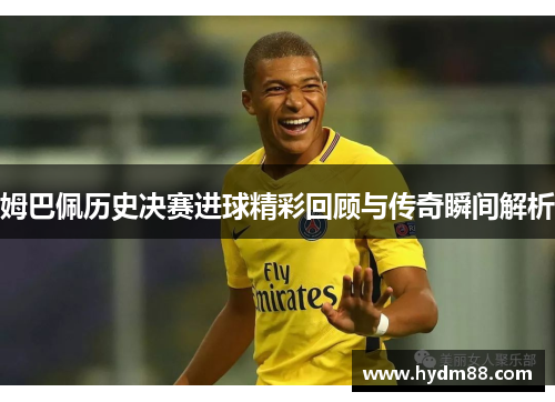 姆巴佩历史决赛进球精彩回顾与传奇瞬间解析