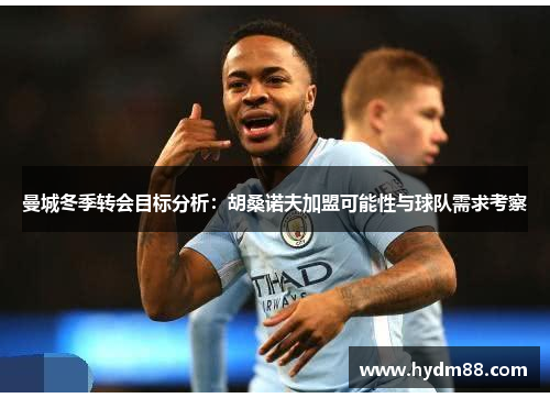 曼城冬季转会目标分析：胡桑诺夫加盟可能性与球队需求考察