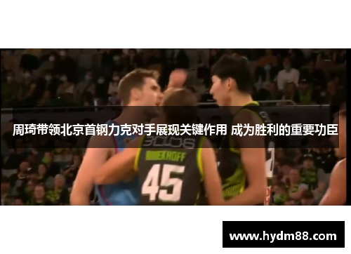 周琦带领北京首钢力克对手展现关键作用 成为胜利的重要功臣