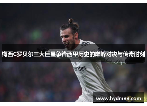 梅西C罗贝尔三大巨星争锋西甲历史的巅峰对决与传奇时刻