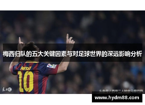 梅西归队的五大关键因素与对足球世界的深远影响分析