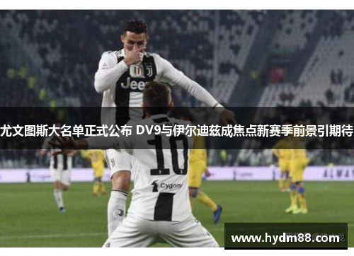尤文图斯大名单正式公布 DV9与伊尔迪兹成焦点新赛季前景引期待