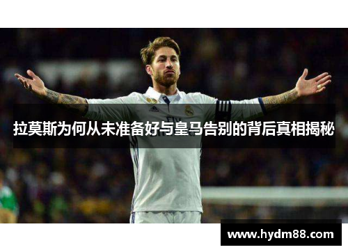 拉莫斯为何从未准备好与皇马告别的背后真相揭秘