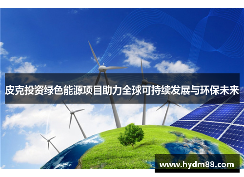 皮克投资绿色能源项目助力全球可持续发展与环保未来