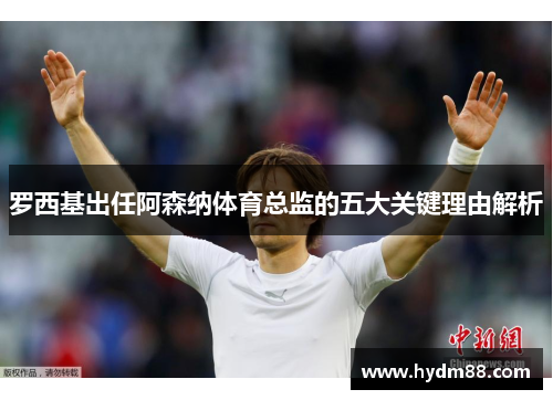 罗西基出任阿森纳体育总监的五大关键理由解析