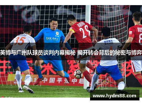 英博与广州队球员谈判内幕揭秘 揭开转会背后的秘密与博弈