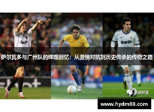 萨尔瓦多与广州队的辉煌回忆：从激情对抗到历史传承的传奇之路