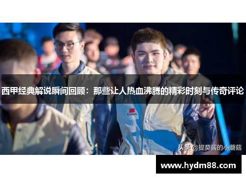 西甲经典解说瞬间回顾:那些让人热血沸腾的精彩时刻与传奇评论 西甲经典解说瞬间回顾:那些让人热血沸腾的精彩时刻与传奇评论