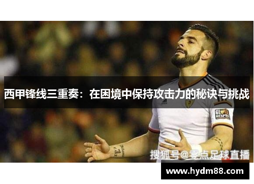 西甲锋线三重奏：在困境中保持攻击力的秘诀与挑战