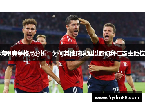 德甲竞争格局分析：为何其他球队难以撼动拜仁霸主地位