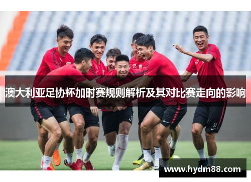 澳大利亚足协杯加时赛规则解析及其对比赛走向的影响