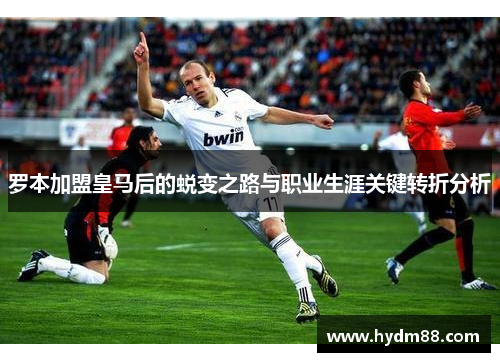 罗本加盟皇马后的蜕变之路与职业生涯关键转折分析