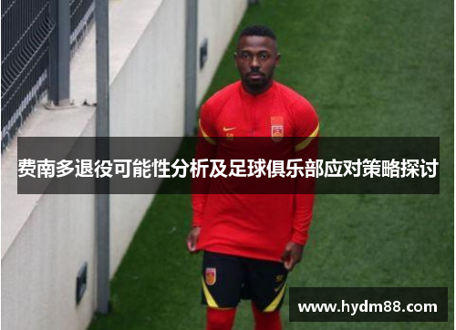 费南多退役可能性分析及足球俱乐部应对策略探讨