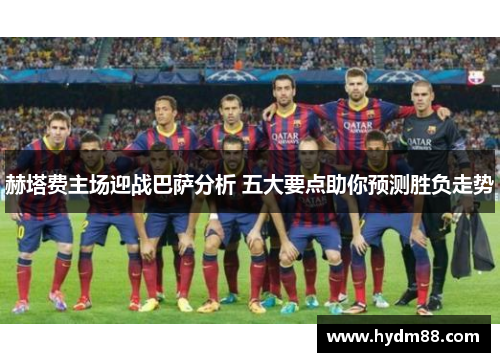 赫塔费主场迎战巴萨分析 五大要点助你预测胜负走势 赫塔费主场迎战巴萨分析 五大要点助你预测胜负走势