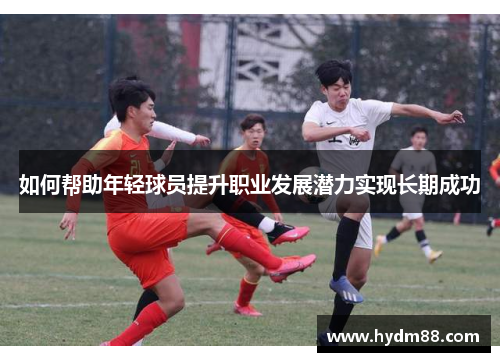 如何帮助年轻球员提升职业发展潜力实现长期成功 如何帮助年轻球员提升职业发展潜力实现长期成功