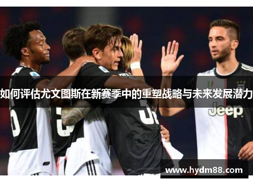 如何评估尤文图斯在新赛季中的重塑战略与未来发展潜力