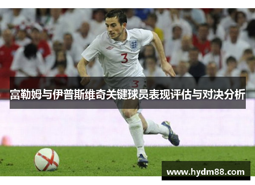 富勒姆与伊普斯维奇关键球员表现评估与对决分析